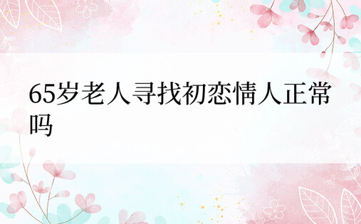 65岁老人寻找初恋情人正常吗