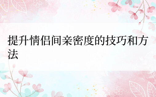 提升情侣间亲密度的技巧和方法