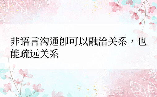 非语言沟通即可以融洽关系，也能疏远关系